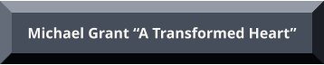 Michael Grant “A Transformed Heart” Michael Grant “A Transformed Heart”