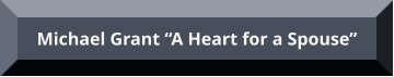 Michael Grant “A Heart for a Spouse” Michael Grant “A Heart for a Spouse”