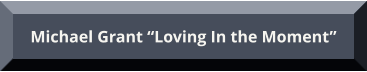 Michael Grant “Loving In the Moment” Michael Grant “Loving In the Moment”