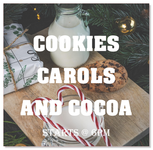 COOKIES CAROLS AND COCOA Starts @ 6pm
